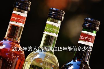 2008年的茅臺(tái)酒到2015年能值多少錢