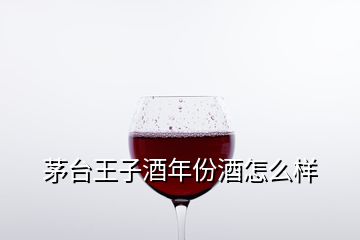 茅臺(tái)王子酒年份酒怎么樣