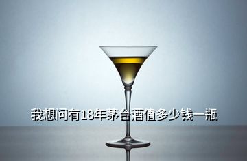 我想問有18年茅臺酒值多少錢一瓶