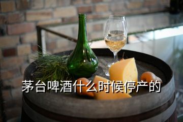 茅臺(tái)啤酒什么時(shí)候停產(chǎn)的