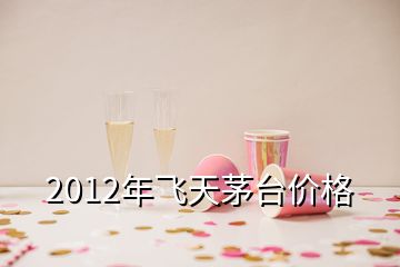 2012年飛天茅臺價(jià)格