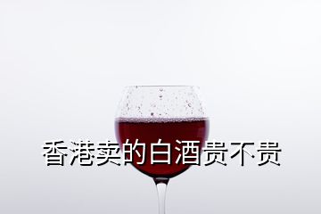 香港賣的白酒貴不貴