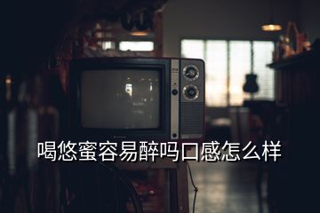 喝悠蜜容易醉嗎口感怎么樣