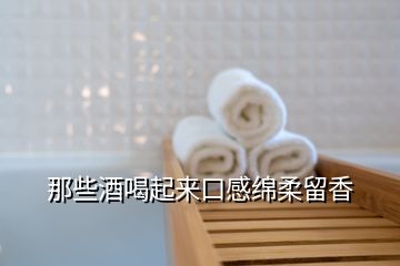 那些酒喝起來(lái)口感綿柔留香