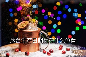 茅臺(tái)生產(chǎn)日期標(biāo)在什么位置