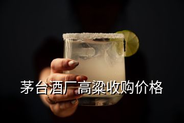 茅臺酒廠高粱收購價格