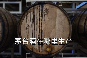 茅臺(tái)酒在哪里生產(chǎn)