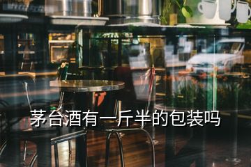 茅臺(tái)酒有一斤半的包裝嗎