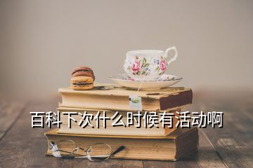 百科下次什么時候有活動啊