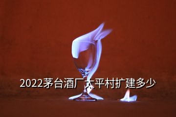 2022茅臺酒廠太平村擴建多少