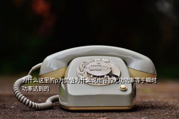 為什么這里的p為負(fù)值為什么說電容的無功功率等于瞬時功率達(dá)到的