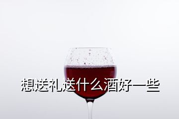 想送禮送什么酒好一些