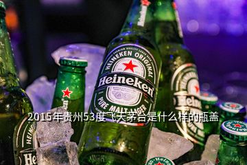 2015年貴州53度飛天茅臺是什么樣的瓶蓋