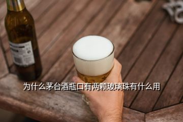 為什么茅臺酒瓶口有兩顆玻璃珠有什么用