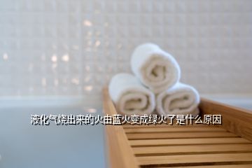 液化氣燒出來的火由藍火變成綠火了是什么原因