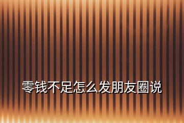 零錢不足怎么發(fā)朋友圈說(shuō)