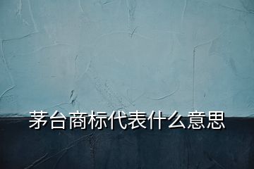 茅臺商標(biāo)代表什么意思