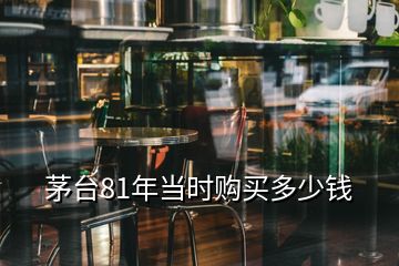 茅臺(tái)81年當(dāng)時(shí)購(gòu)買多少錢