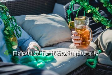 白酒50度是不是代表成份有50是酒精