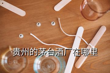 貴州的茅臺酒廠在哪里