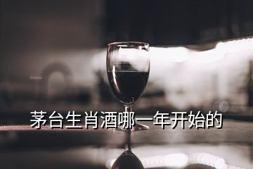 茅臺生肖酒哪一年開始的