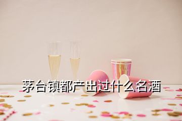 茅臺(tái)鎮(zhèn)都產(chǎn)出過(guò)什么名酒