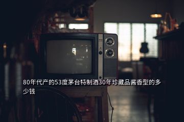 80年代產(chǎn)的53度茅臺(tái)特制酒30年珍藏品醬香型的多少錢