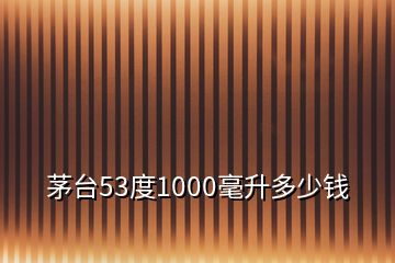 茅臺53度1000毫升多少錢