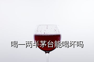 喝一兩半茅臺能喝壞嗎