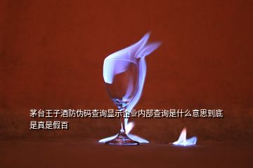 茅臺王子酒防偽碼查詢顯示企業(yè)內(nèi)部查詢是什么意思到底是真是假百