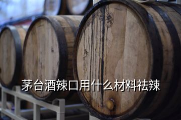 茅臺酒辣口用什么材料祛辣