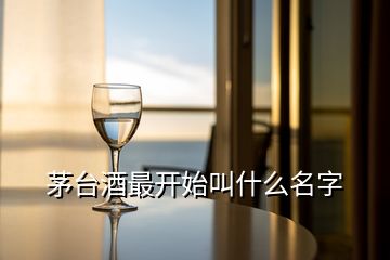 茅臺(tái)酒最開始叫什么名字