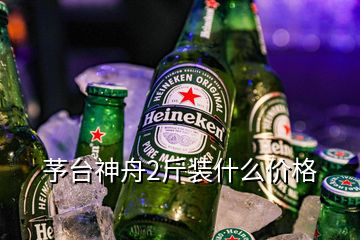 芧臺神舟2斤裝什么價格