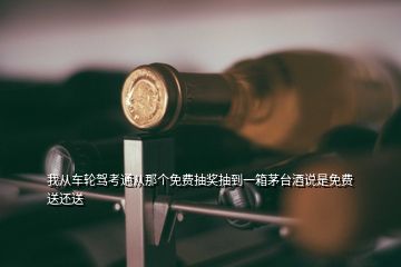 我從車輪駕考通從那個(gè)免費(fèi)抽獎(jiǎng)抽到一箱茅臺(tái)酒說(shuō)是免費(fèi)送還送