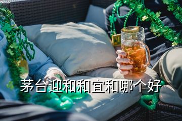 茅臺迎和和宜和哪個好