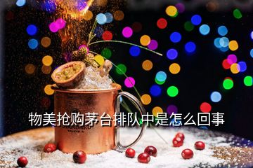 物美搶購茅臺排隊中是怎么回事