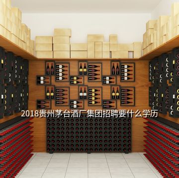 2018貴州茅臺(tái)酒廠集團(tuán)招聘要什么學(xué)歷