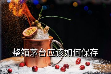 整箱茅臺應(yīng)該如何保存