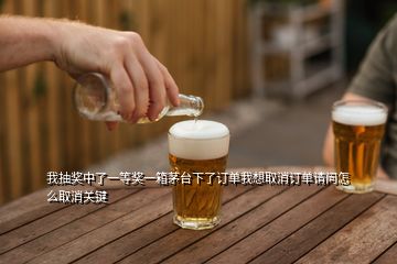 我抽獎(jiǎng)中了一等獎(jiǎng)一箱茅臺(tái)下了訂單我想取消訂單請(qǐng)問(wèn)怎么取消關(guān)鍵