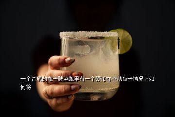 一個(gè)普通的瓶子脾酒瓶里有一個(gè)硬幣在不動(dòng)瓶子情況下如何將