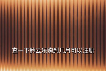 查一下黔云樂購到幾月可以注冊