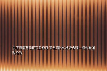 重慶哪里有賣正宗五糧液 茅臺酒的價格要合理一瓶也能團購價的