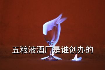 五糧液酒廠是誰創(chuàng)辦的