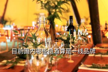 目前國內(nèi)哪些白酒算是一線品牌