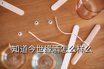 知道今世緣酒怎么樣么