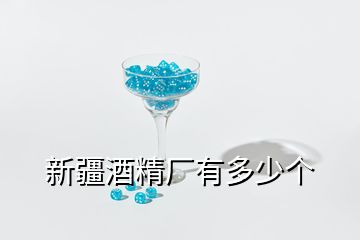 新疆酒精廠有多少個(gè)