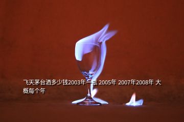 飛天茅臺酒多少錢2003年一瓶 2005年 2007年2008年 大概每個年