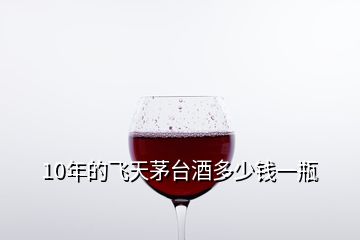 10年的飛天茅臺(tái)酒多少錢(qián)一瓶