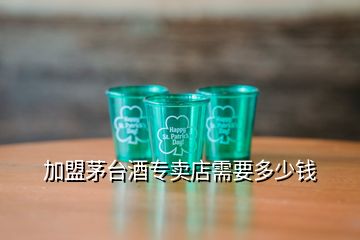 加盟茅臺酒專賣店需要多少錢