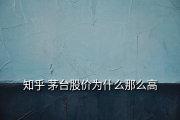 知乎 茅臺股價(jià)為什么那么高